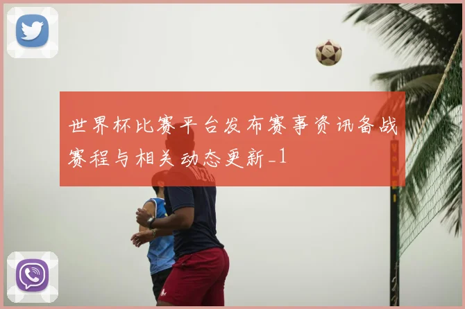 世界杯比赛平台发布赛事资讯备战赛程与相关动态更新_1