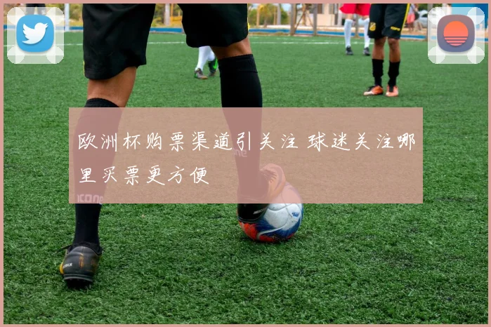 欧洲杯购票渠道引关注 球迷关注哪里买票更方便