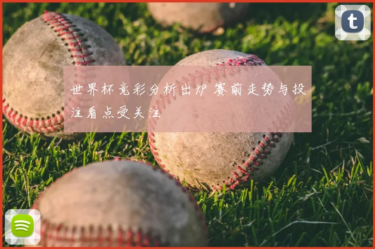 世界杯竞彩分析出炉 赛前走势与投注看点受关注
