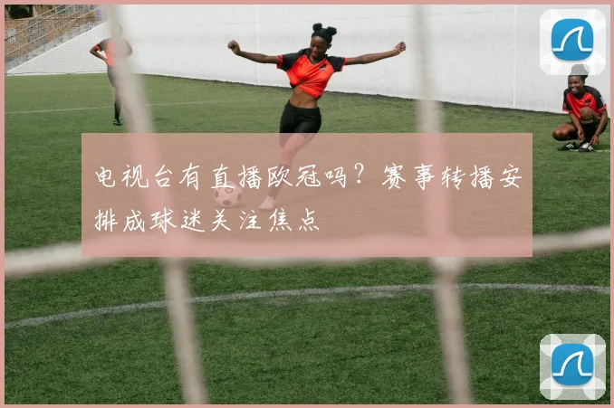 电视台有直播欧冠吗?赛事转播安排成球迷关注焦点