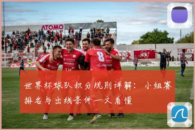 世界杯球队积分规则详解：小组赛排名与出线条件一文看懂