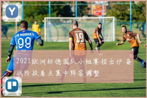2021欧洲杯德国队小组赛程出炉 备战阶段看点集中阵容调整