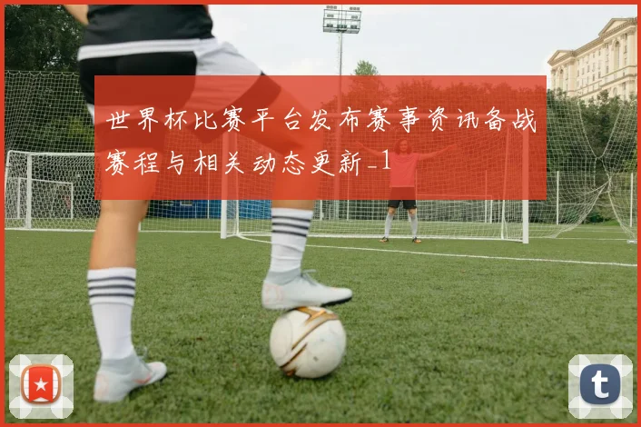 世界杯比赛平台发布赛事资讯备战赛程与相关动态更新_1