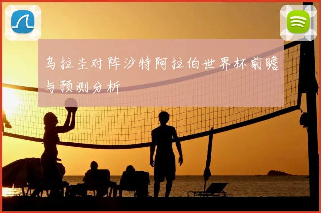 乌拉圭对阵沙特阿拉伯世界杯前瞻与预测分析