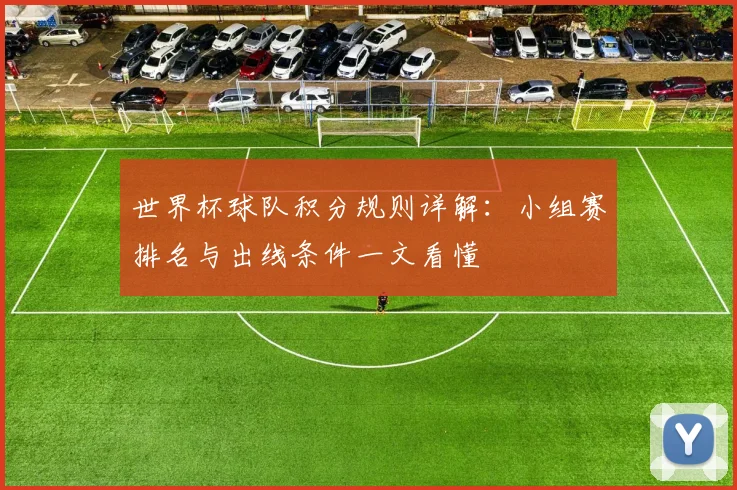 世界杯球队积分规则详解：小组赛排名与出线条件一文看懂