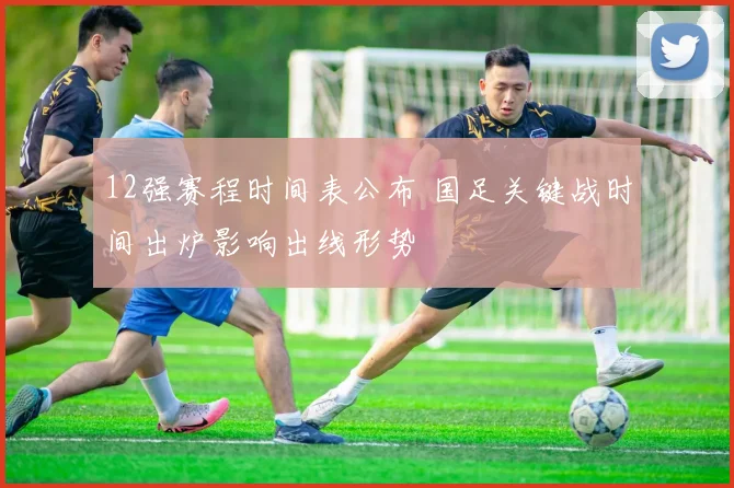 12强赛程时间表公布 国足关键战时间出炉影响出线形势