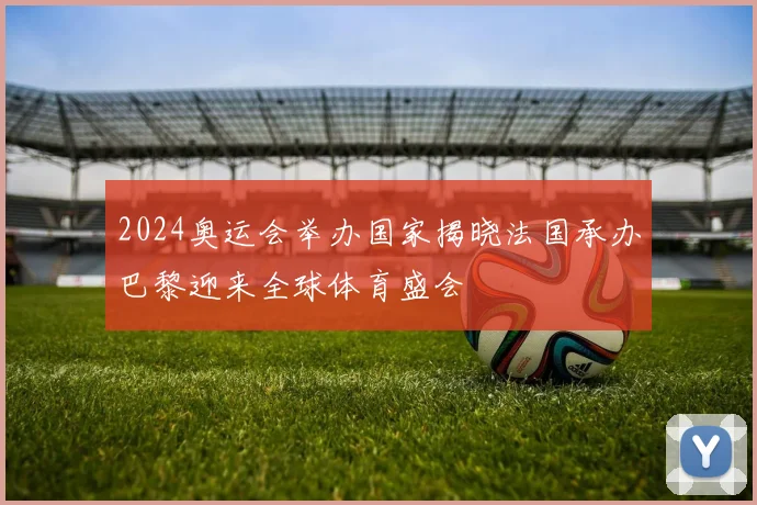 2024奥运会举办国家揭晓法国承办巴黎迎来全球体育盛会