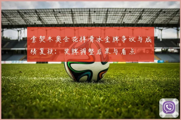 索契冬奥会花样滑冰金牌争议与成绩复核：奖牌调整后果与看点