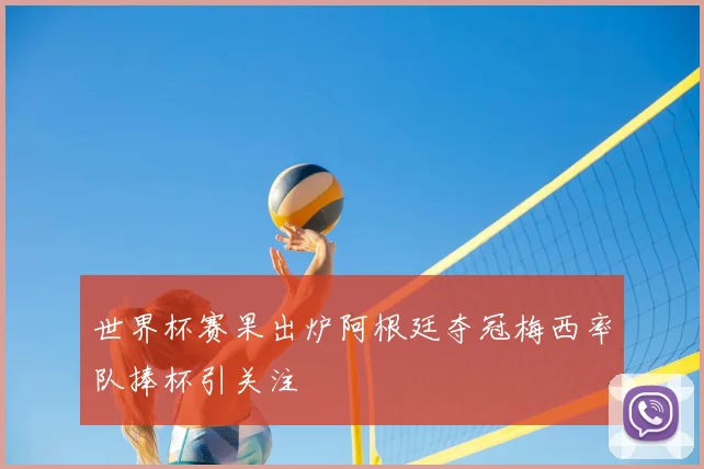 世界杯赛果出炉阿根廷夺冠梅西率队捧杯引关注