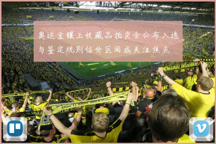 奥运金镶玉收藏品拍卖会公布入选与鉴定规则估价区间成关注焦点