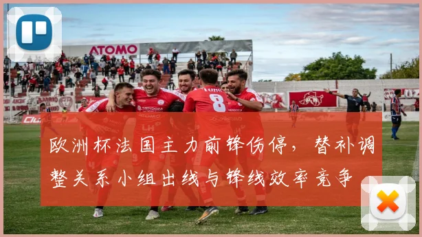 欧洲杯法国主力前锋伤停，替补调整关系小组出线与锋线效率竞争