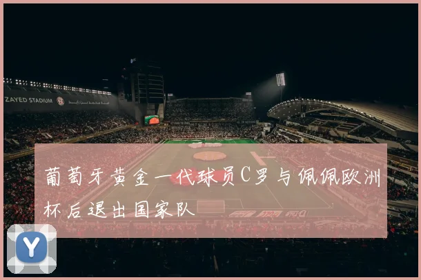 葡萄牙黄金一代球员C罗与佩佩欧洲杯后退出国家队