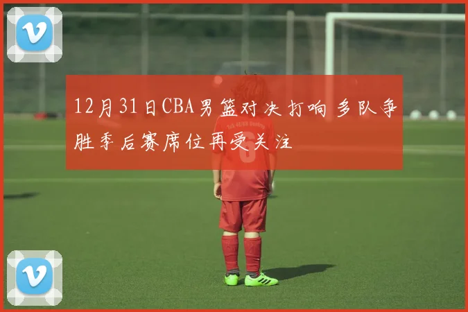 12月31日CBA男篮对决打响 多队争胜季后赛席位再受关注