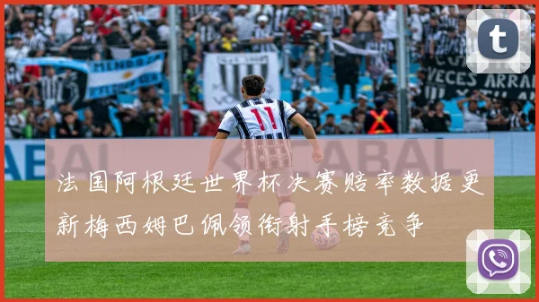法国阿根廷世界杯决赛赔率数据更新梅西姆巴佩领衔射手榜竞争