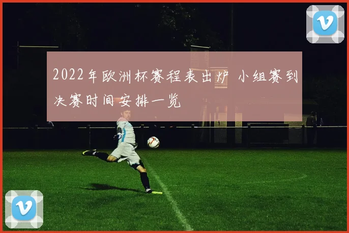 2022年欧洲杯赛程表出炉 小组赛到决赛时间安排一览