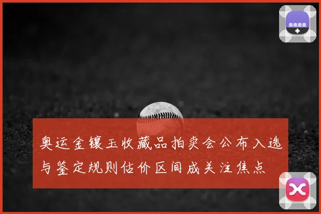 奥运金镶玉收藏品拍卖会公布入选与鉴定规则估价区间成关注焦点