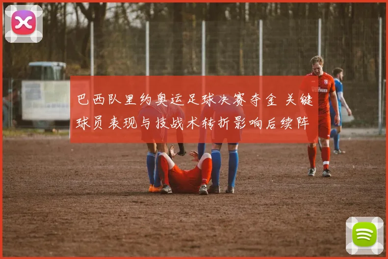 巴西队里约奥运足球决赛夺金 关键球员表现与技战术转折影响后续阵容调整