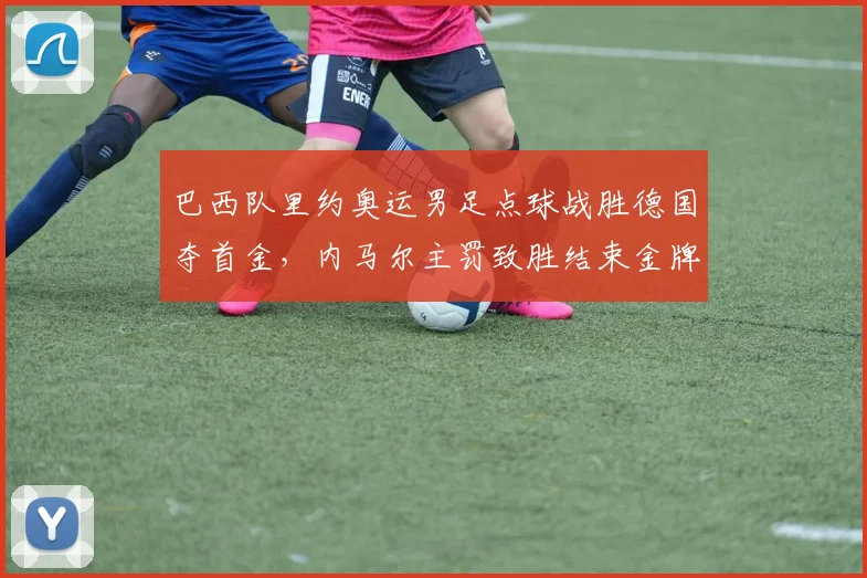 巴西队里约奥运男足点球战胜德国夺首金,内马尔主罚致胜结束金牌空缺