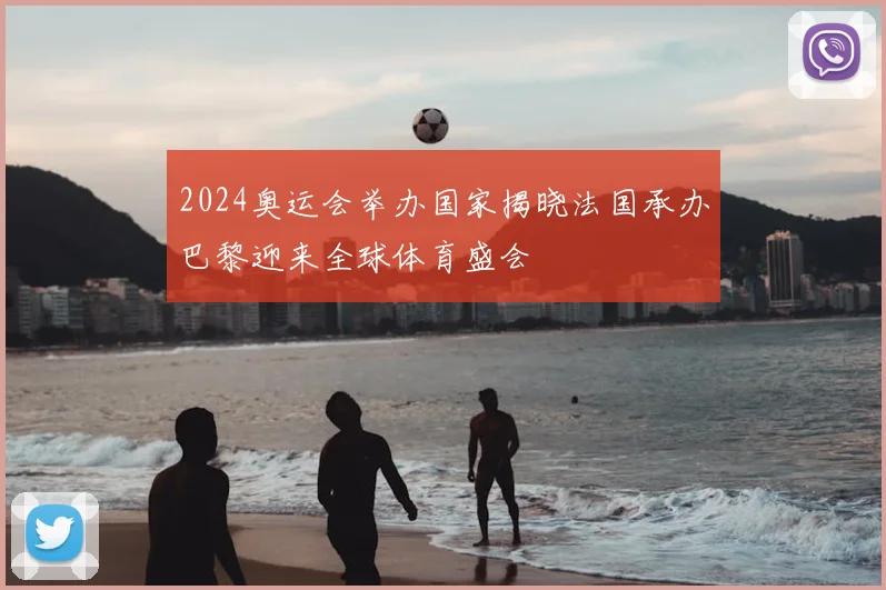 2024奥运会举办国家揭晓法国承办巴黎迎来全球体育盛会