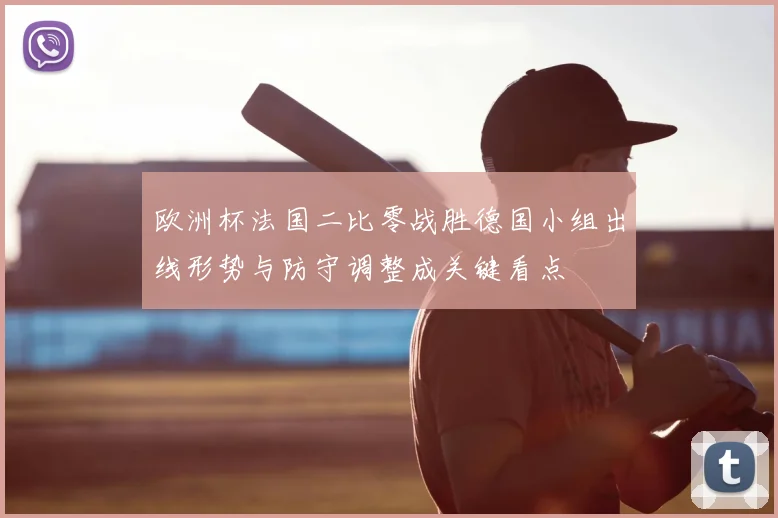 欧洲杯法国二比零战胜德国小组出线形势与防守调整成关键看点