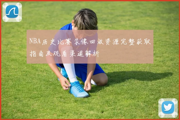 NBA历史比赛录像回放资源完整获取指南及观看渠道解析