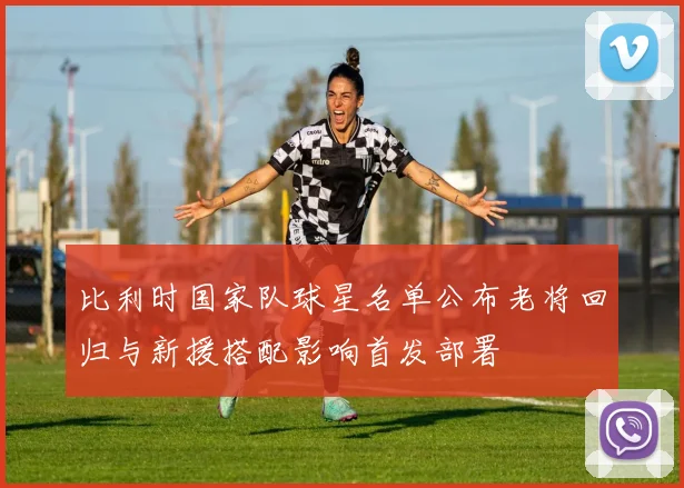 比利时国家队球星名单公布老将回归与新援搭配影响首发部署