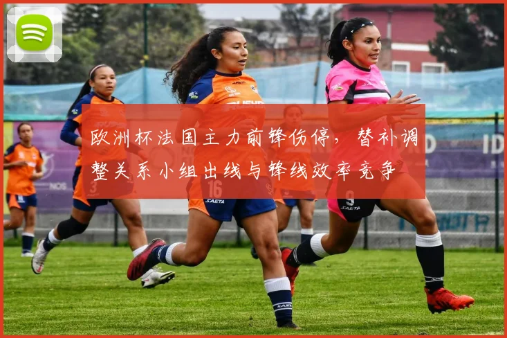 欧洲杯法国主力前锋伤停,替补调整关系小组出线与锋线效率竞争