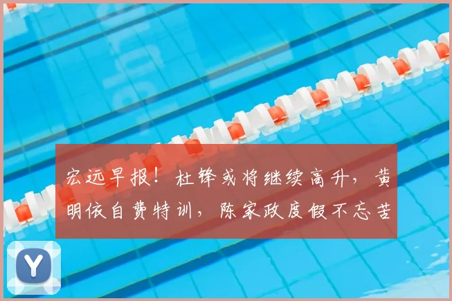 宏远早报!杜锋或将继续高升,黄明依自费特训,陈家政度假不忘苦练