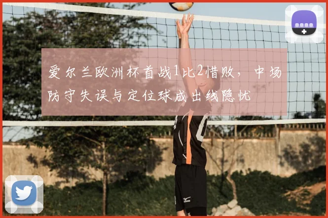 爱尔兰欧洲杯首战1比2惜败,中场防守失误与定位球成出线隐忧