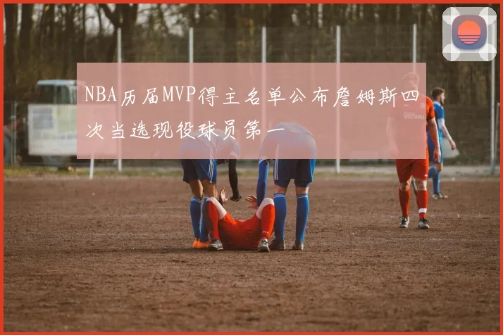 NBA历届MVP得主名单公布詹姆斯四次当选现役球员第一