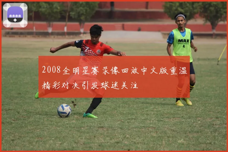 2008全明星赛录像回放中文版重温精彩对决引发球迷关注