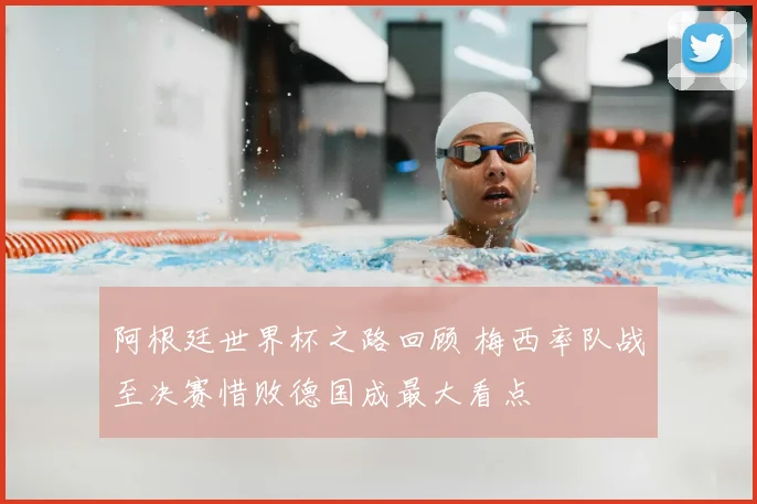 阿根廷世界杯之路回顾 梅西率队战至决赛惜败德国成最大看点