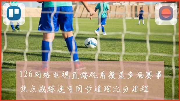 126网络电视直播观看覆盖多场赛事焦点战球迷可同步追踪比分进程