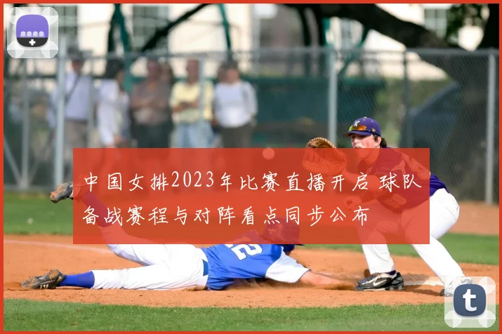 中国女排2023年比赛直播开启 球队备战赛程与对阵看点同步公布