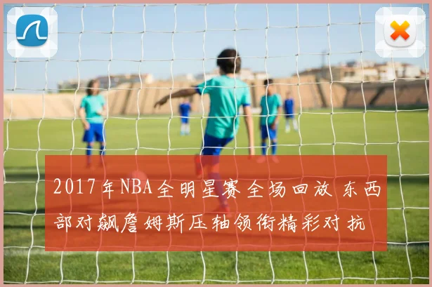 2017年NBA全明星赛全场回放 东西部对飙詹姆斯压轴领衔精彩对抗