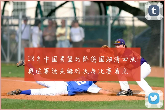 08年中国男篮对阵德国超清回放：奥运赛场关键对决与比赛看点