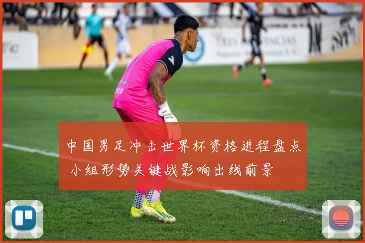 中国男足冲击世界杯资格进程盘点 小组形势关键战影响出线前景