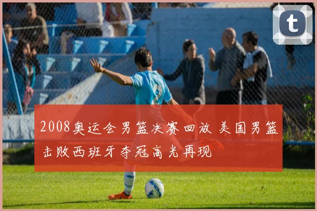 2008奥运会男篮决赛回放 美国男篮击败西班牙夺冠高光再现