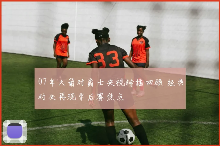 07年火箭对爵士央视转播回顾 经典对决再现季后赛焦点