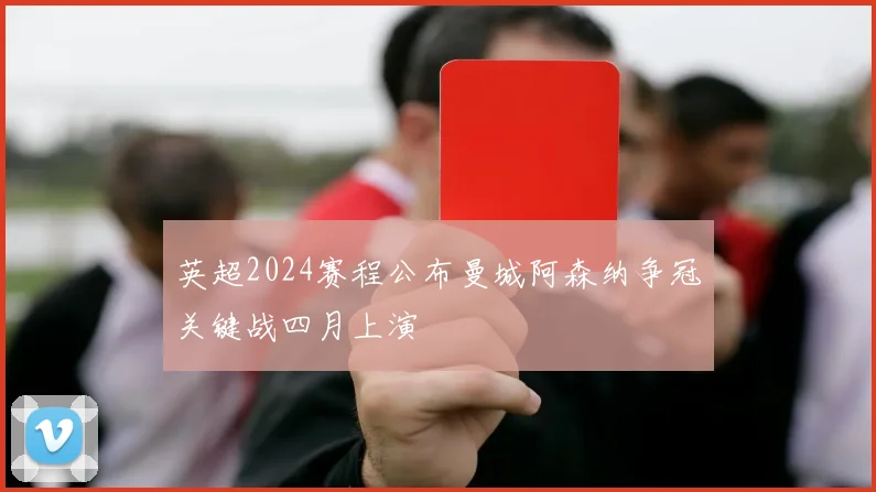 英超2024赛程公布曼城阿森纳争冠关键战四月上演