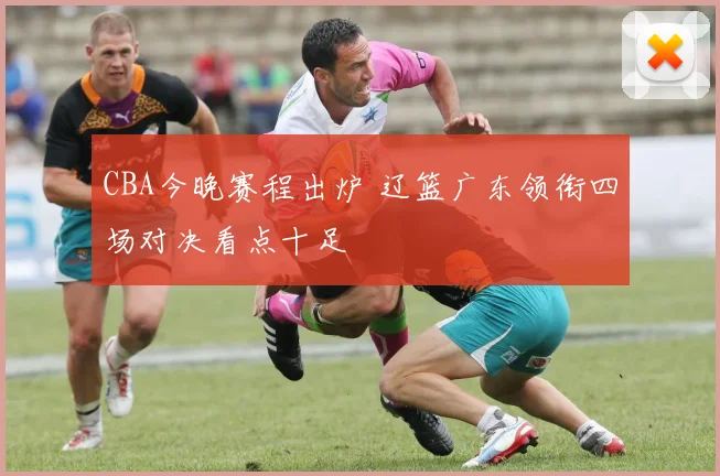 CBA今晚赛程出炉 辽篮广东领衔四场对决看点十足