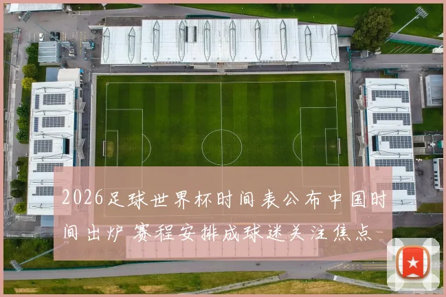 2026足球世界杯时间表公布中国时间出炉 赛程安排成球迷关注焦点