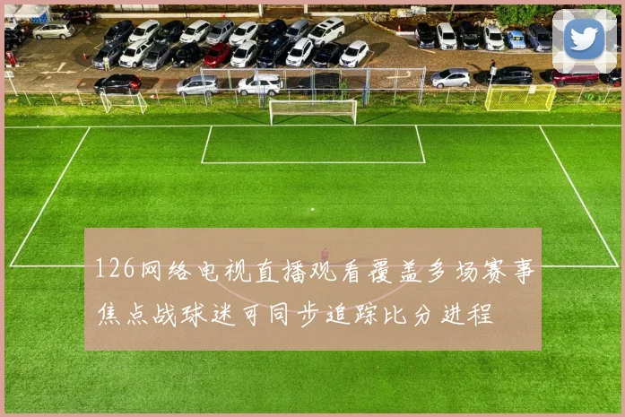 126网络电视直播观看覆盖多场赛事焦点战球迷可同步追踪比分进程