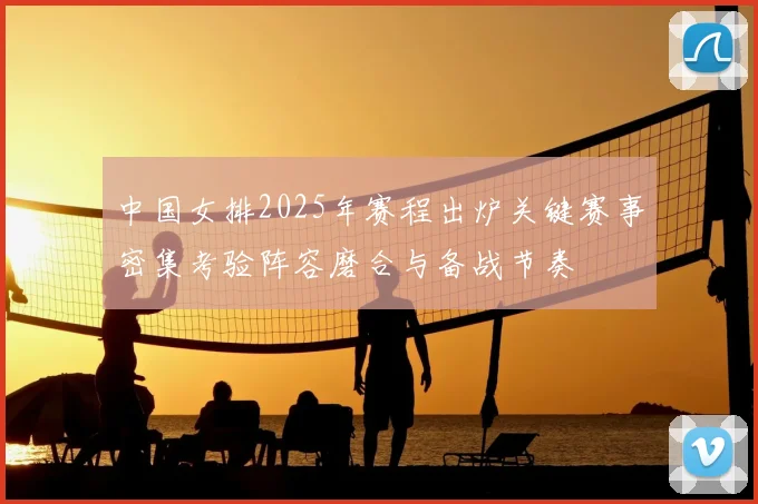 中国女排2025年赛程出炉关键赛事密集考验阵容磨合与备战节奏