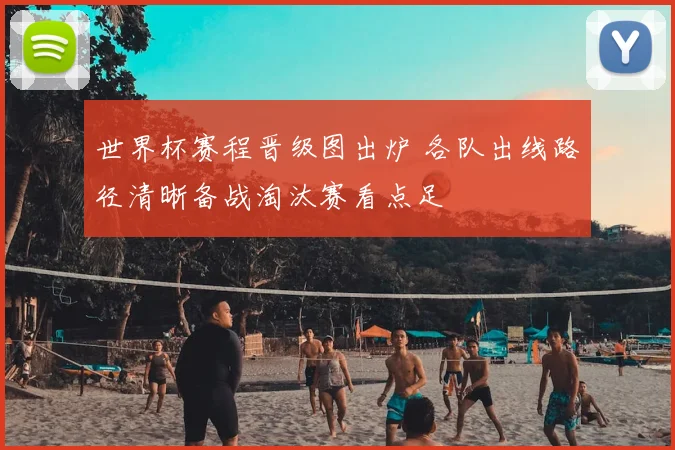 世界杯赛程晋级图出炉 各队出线路径清晰备战淘汰赛看点足