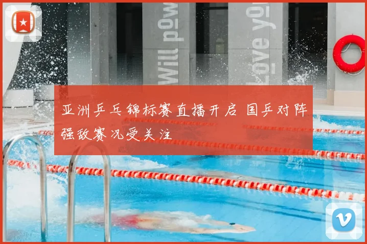 亚洲乒乓锦标赛直播开启 国乒对阵强敌赛况受关注