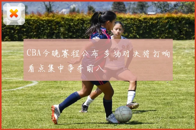 CBA今晚赛程公布 多场对决将打响看点集中争夺前八