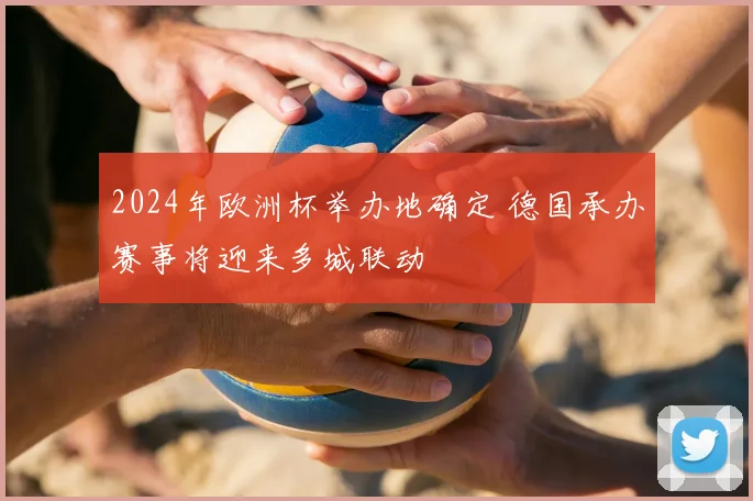 2024年欧洲杯举办地确定 德国承办赛事将迎来多城联动