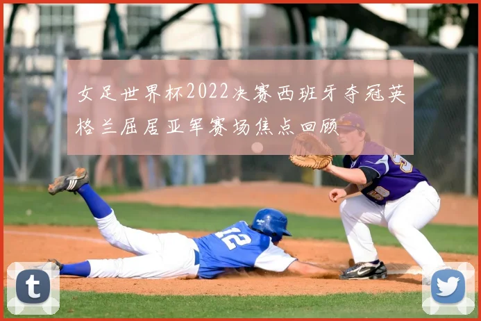 女足世界杯2022决赛西班牙夺冠英格兰屈居亚军赛场焦点回顾
