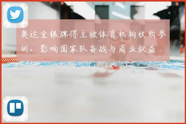 奥运金银牌得主被体育机构收购参训，影响国家队备战与商业权益